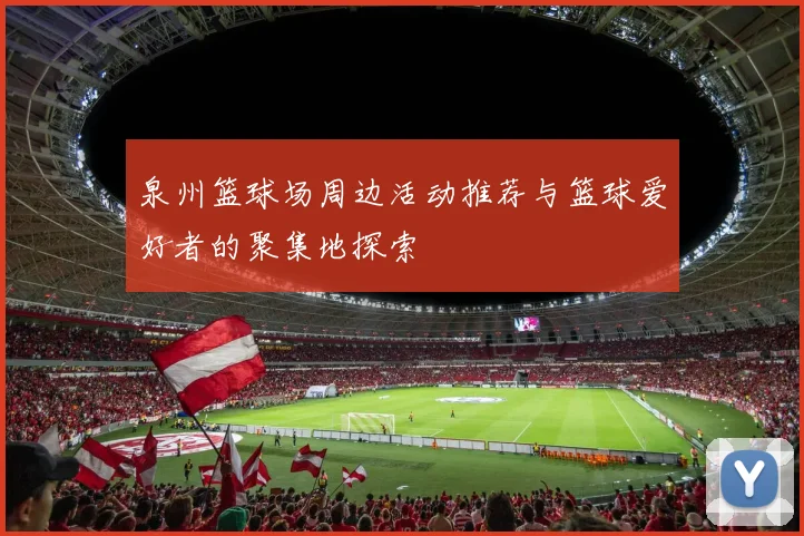 泉州篮球场周边活动推荐与篮球爱好者的聚集地探索