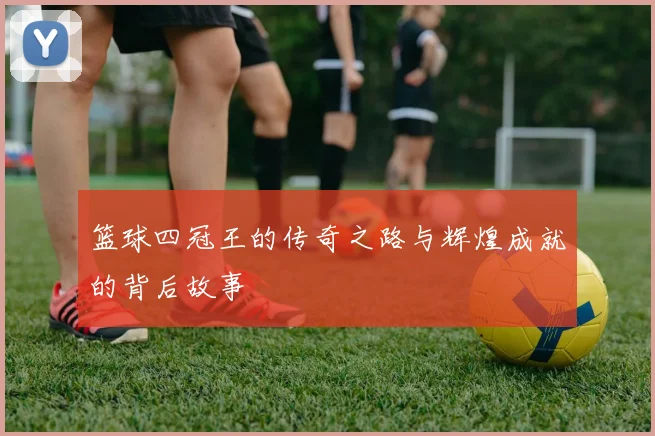 篮球四冠王的传奇之路与辉煌成就的背后故事