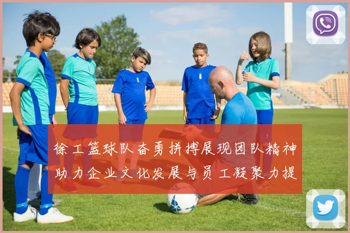 徐工篮球队奋勇拼搏展现团队精神助力企业文化发展与员工凝聚力提升