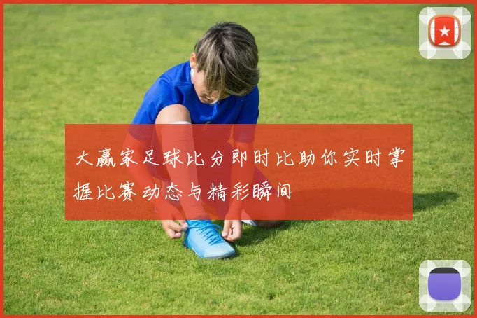 大赢家足球比分即时比助你实时掌握比赛动态与精彩瞬间