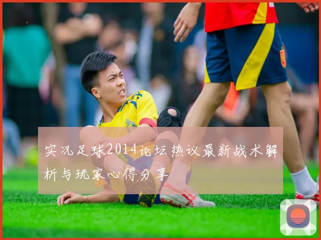 实况足球2014论坛热议最新战术解析与玩家心得分享