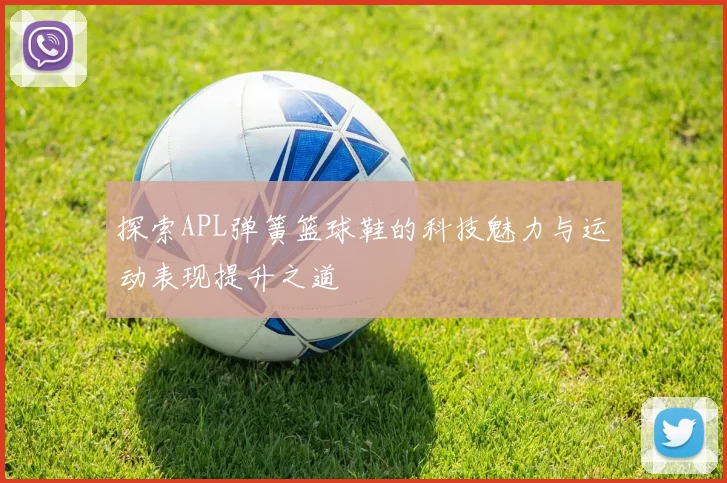 探索APL弹簧篮球鞋的科技魅力与运动表现提升之道