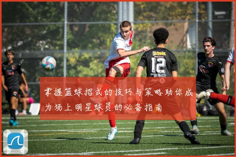 掌握篮球招式的技巧与策略助你成为场上明星球员的必备指南