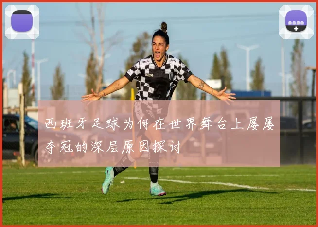 西班牙足球为何在世界舞台上屡屡夺冠的深层原因探讨