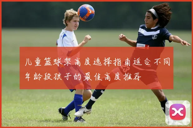 儿童篮球架高度选择指南适合不同年龄段孩子的最佳高度推荐