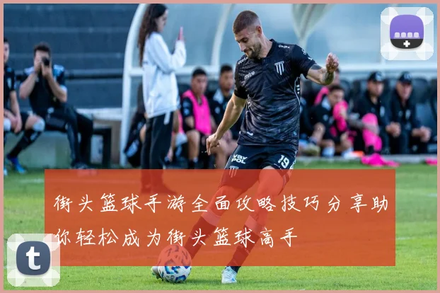 街头篮球手游全面攻略技巧分享助你轻松成为街头篮球高手