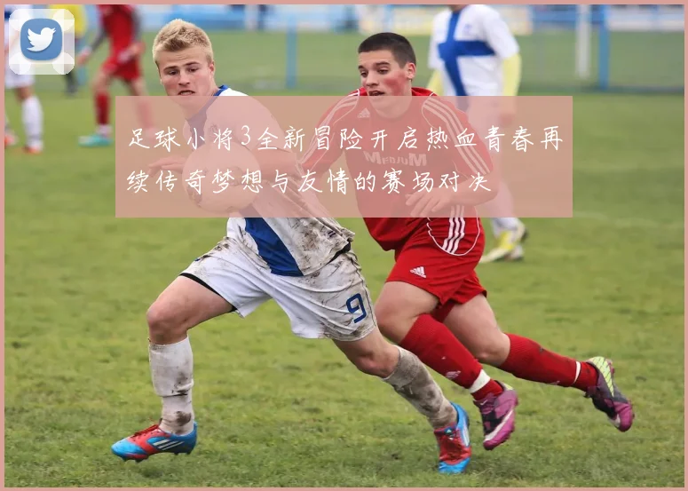 足球小将3全新冒险开启热血青春再续传奇梦想与友情的赛场对决